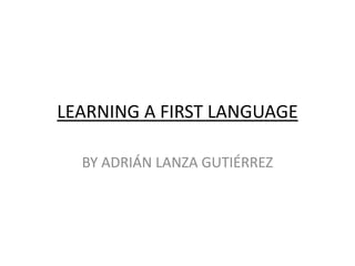 LEARNING A FIRST LANGUAGE BY ADRIÁN LANZA GUTIÉRREZ 