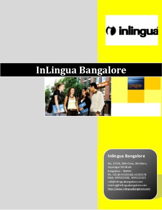 InLingua Bangalore




              Inlingua Bangalore
              No. 157/A, 36th Cross, 9th Main,
              Jayanagar 5th Block
              Bangalore – 560041
              Ph: +91 80 41505568, 41505578
              Mob: 9945022062, 9945222123
              info@inlinguabangalore.com
              training@inlinguabangalore.com
              http://www.InlinguaBangalore.com
 