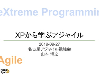 XPから学ぶアジャイル
2019-09-27
名古屋アジャイル勉強会
山本 博之
eXtreme Programmin
Agile
 