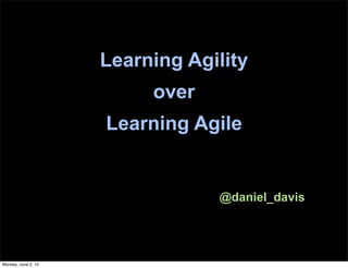 Learning Agility
over
Learning Agile
@daniel_davis
Monday, June 2, 14
 