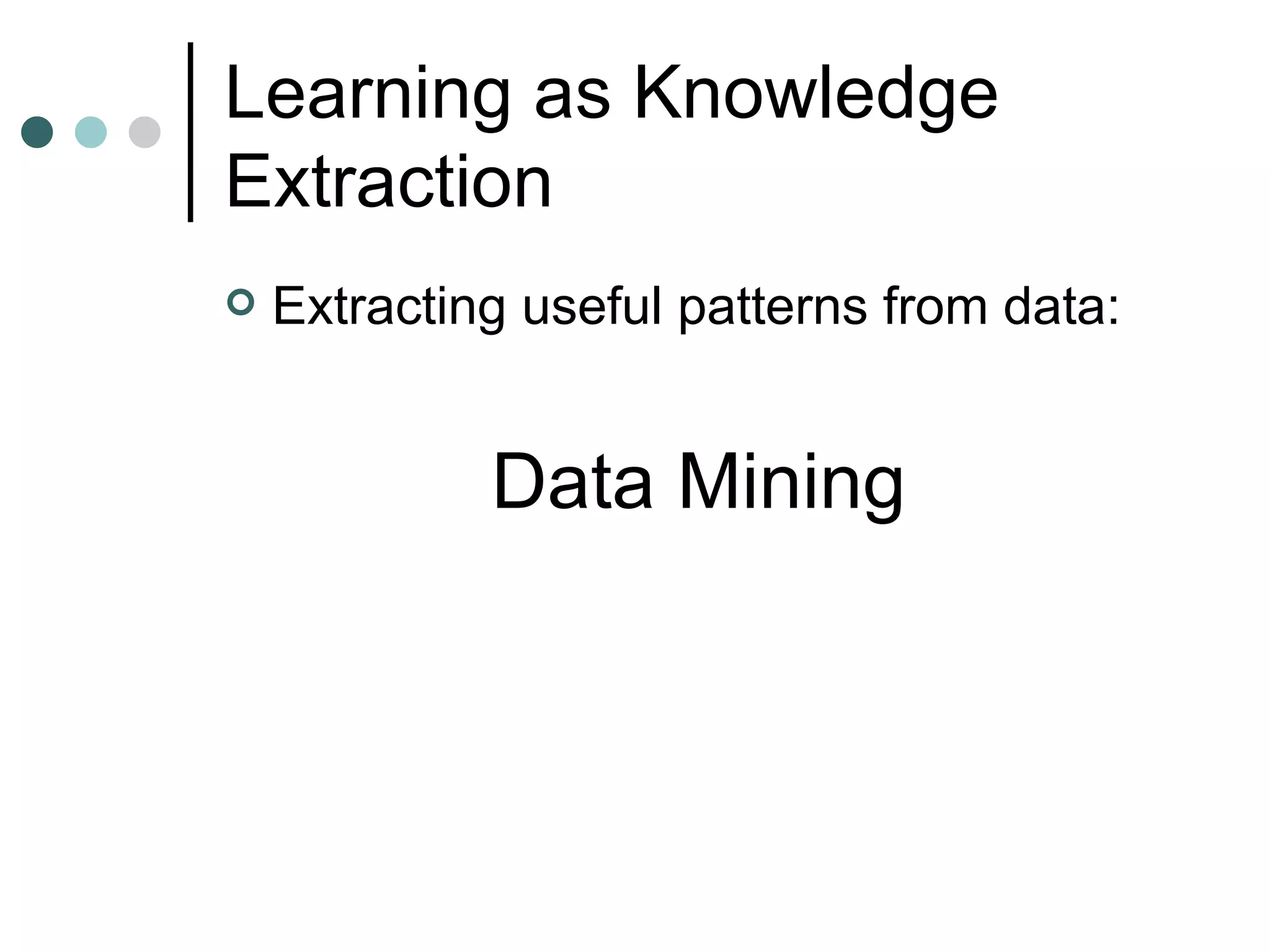 Learning as Knowledge Extraction Extracting useful patterns from data: Data Mining 