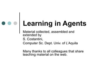 Learning in Agents Material collected, assembled and extended by  S. Costantini,  Computer Sc. Dept. Univ. of L’Aquila Many thanks to all colleagues that share teaching material on the web. 