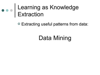 Learning as Knowledge Extraction <ul><li>Extracting useful patterns from data: </li></ul><ul><li>Data Mining </li></ul>
