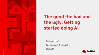 1
The good the bad and
the ugly: Getting
started doing AI
Gordon Haff
Technology Evangelist
@ghaff
 