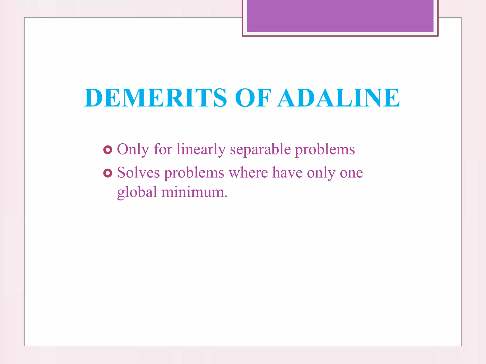 DEMERITS OF ADALINE
 Only for linearly separable problems
 Solves problems where have only one
global minimum.
 