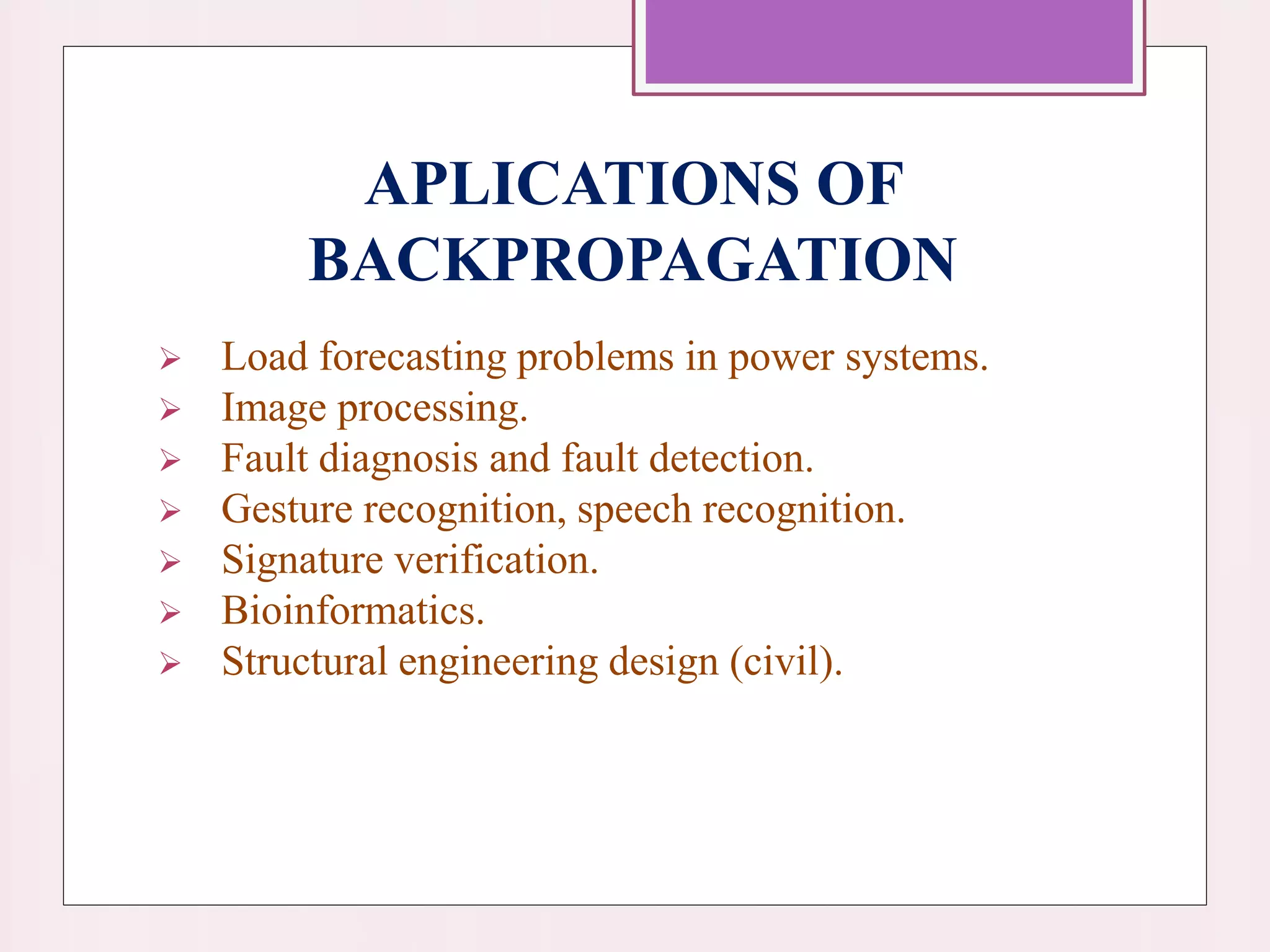 APLICATIONS OF
BACKPROPAGATION
 Load forecasting problems in power systems.
 Image processing.
 Fault diagnosis and fault detection.
 Gesture recognition, speech recognition.
 Signature verification.
 Bioinformatics.
 Structural engineering design (civil).
 