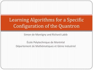 Simon de Montignyand Richard Labib ÉcolePolytechnique de Montréal Département de Mathématiques et GénieIndustriel Learning Algorithms for a Specific Configuration of the Quantron 