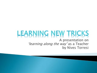 A presentation on
‘learning along the way’ as a Teacher
by Nives Torresi
 