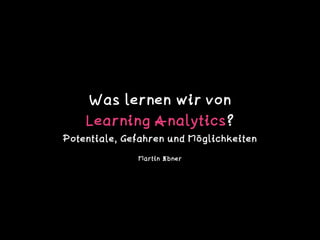 Was lernen wir von  
Learning Analytics?  
Potentiale, Gefahren und Möglichkeiten
Martin Ebner
 