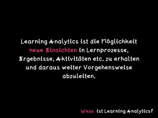 Learning Analytics ist die Möglichkeit
neue Einsichten in Lernprozesse,
Ergebnisse, Aktivitäten etc. zu erhalten
und darau...