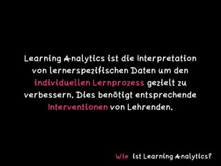 Learning Analytics ist die Interpretation
von lernerspezifischen Daten um den
individuellen Lernprozess gezielt zu
verbess...