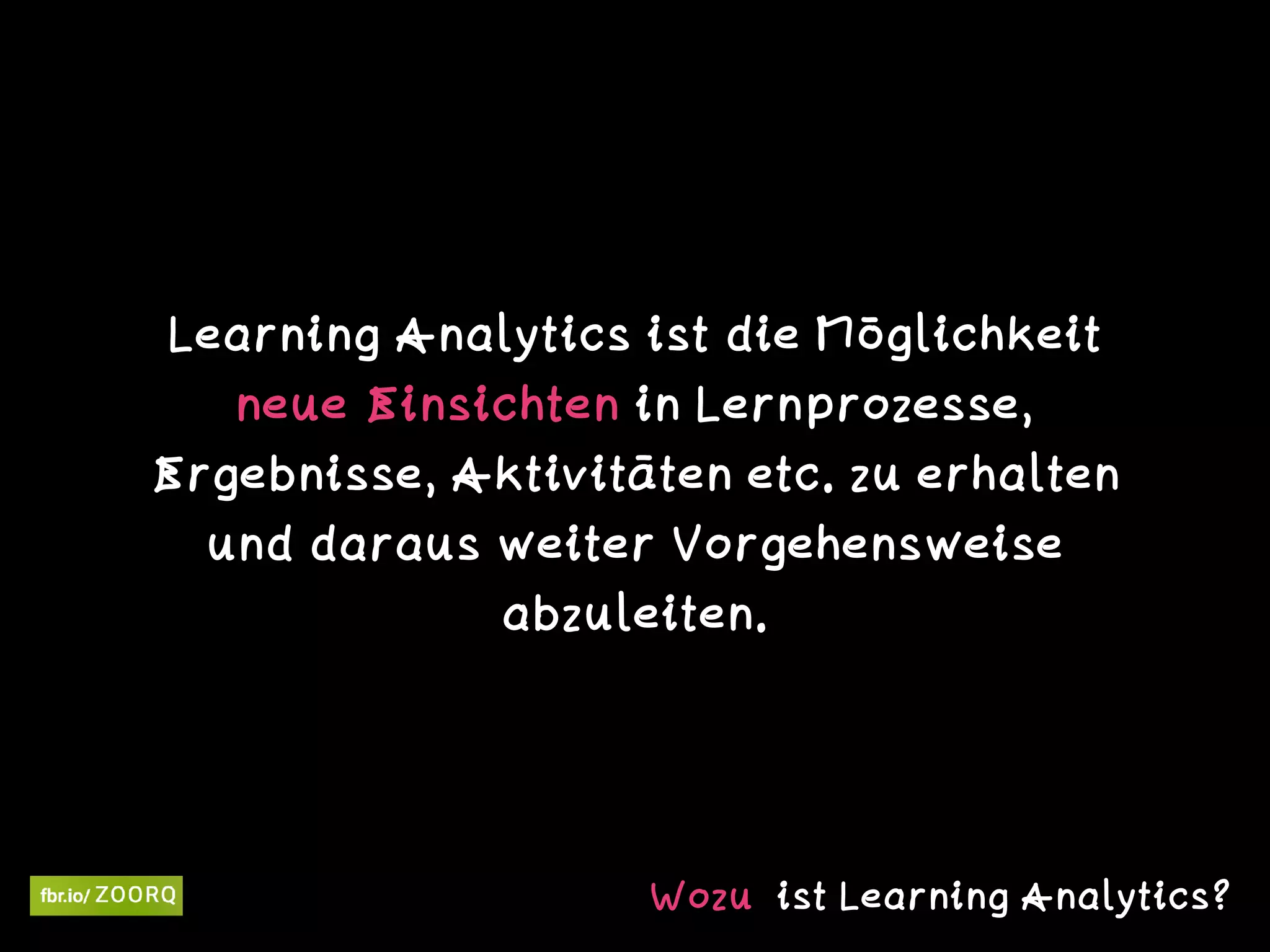 Learning Analytics ist die Möglichkeit
neue Einsichten in Lernprozesse,
Ergebnisse, Aktivitäten etc. zu erhalten
und daraus weiter Vorgehensweise
abzuleiten.
Wozu ist Learning Analytics?
 