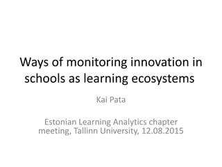 Ways of monitoring innovation in
schools as learning ecosystems
Kai Pata
Estonian Learning Analytics chapter
meeting, Tallinn University, 12.08.2015
 