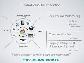 Human-Computer Interaction 
Awareness  sense-making 
Erik Duval 
Joris Klerkx 
Katrien Verbert 
Computer Graphics 
Phil Dutré 
Language Intelligence  
Information Retrieval 
Sien Moens 
“Flexible Interaction between people and information” 
http://hci.cs.kuleuven.be/ 
 