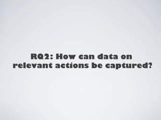 RQ2: How can data on 
relevant actions be captured? 
 
