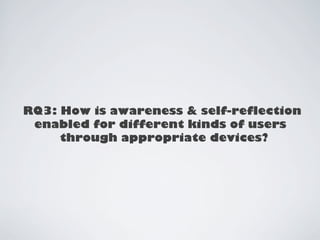 RQ3: How is awareness  self-reflection 
enabled for different kinds of users 
through appropriate devices? 
 