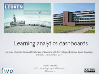 Learning analytics dashboards 
Seminar Opportunities and Challenges of Learning with Technologies: Evidence-based Education 
Brussels, 12 November 2014 
Katrien Verbert 
HCI research group – KU Leuven 
@katrien_v 
 