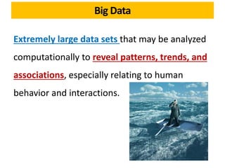 Extremely large data sets that may be analyzed
computationally to reveal patterns, trends, and
associations, especially relating to human
behavior and interactions.
Big Data
 