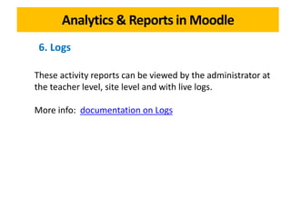 Analytics & Reports in Moodle
These activity reports can be viewed by the administrator at
the teacher level, site level and with live logs.
More info: documentation on Logs
6. Logs
 
