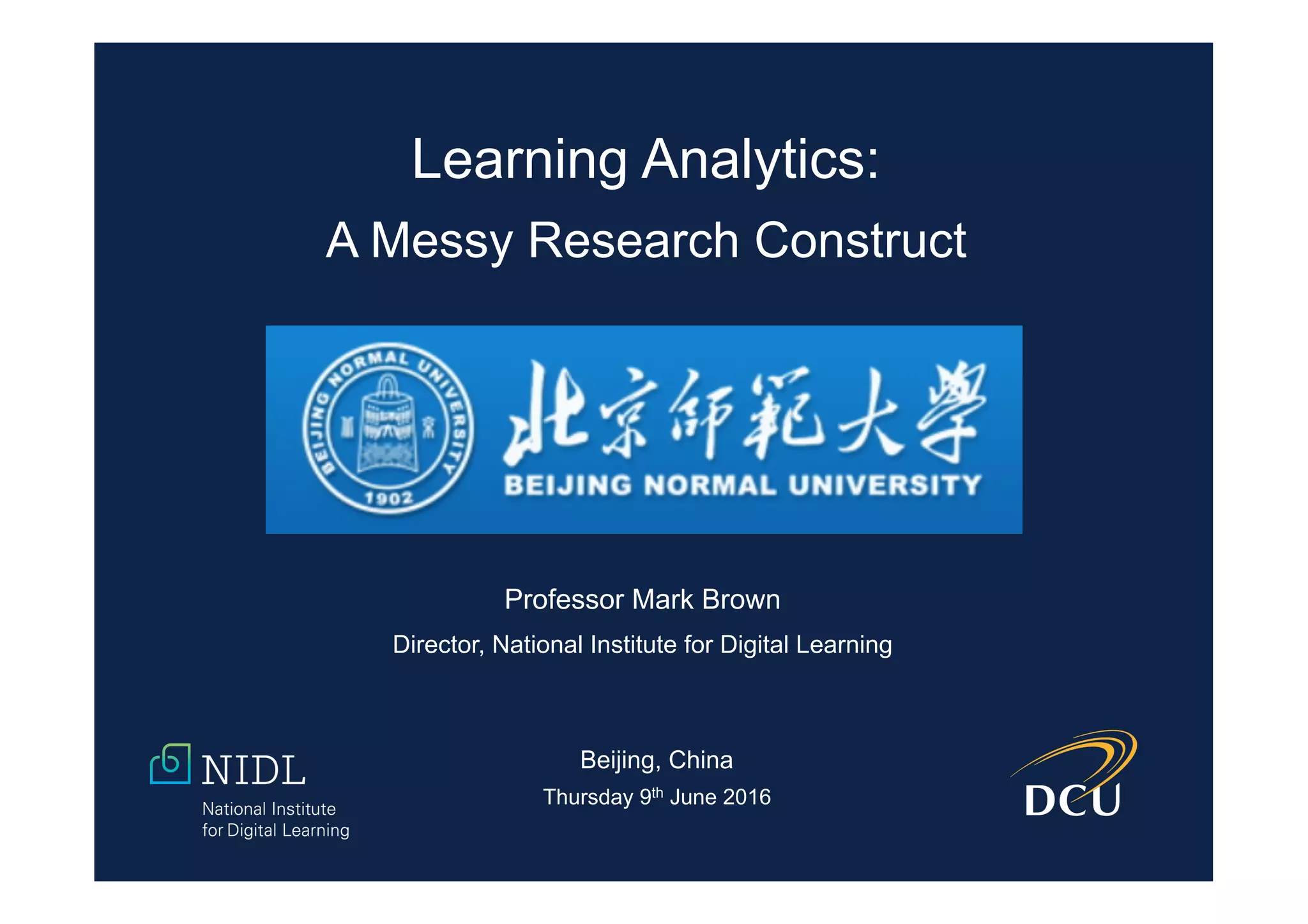 Professor Mark Brown
Director, National Institute for Digital Learning
Beijing, China
Thursday 9th June 2016
Learning Analytics:
A Messy Research Construct
 