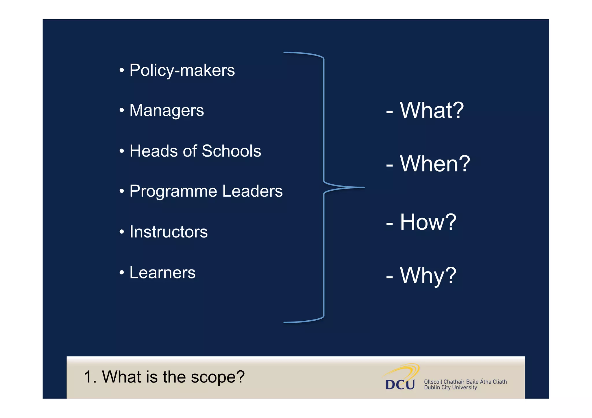 • Policy-makers
• Managers
• Heads of Schools
• Programme Leaders
• Instructors
• Learners
1. What is the scope?
- What?
- When?
- How?
- Why?
 