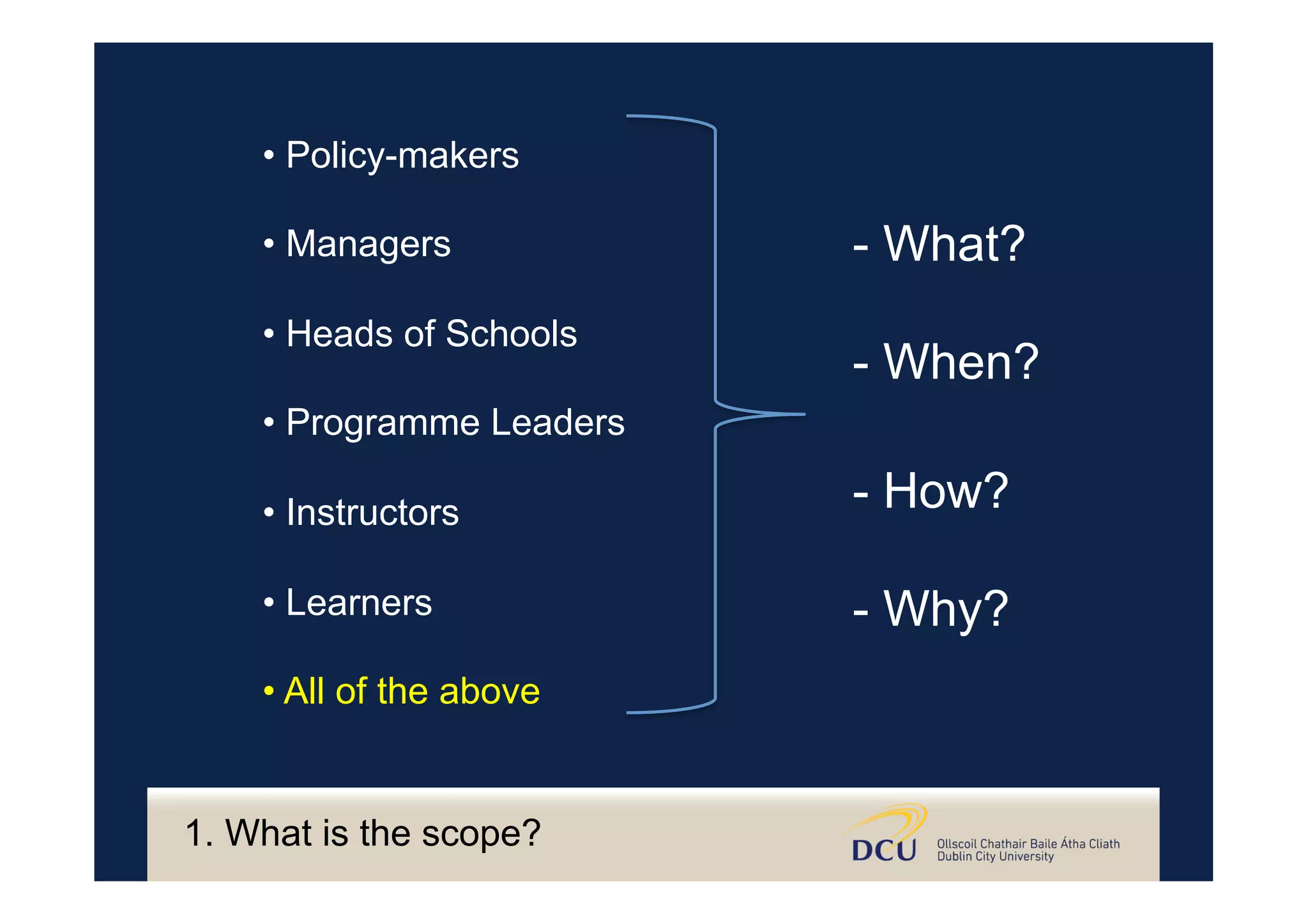 • Policy-makers
• Managers
• Heads of Schools
• Programme Leaders
• Instructors
• Learners
• All of the above
- What?
- When?
- How?
- Why?
1. What is the scope?
 