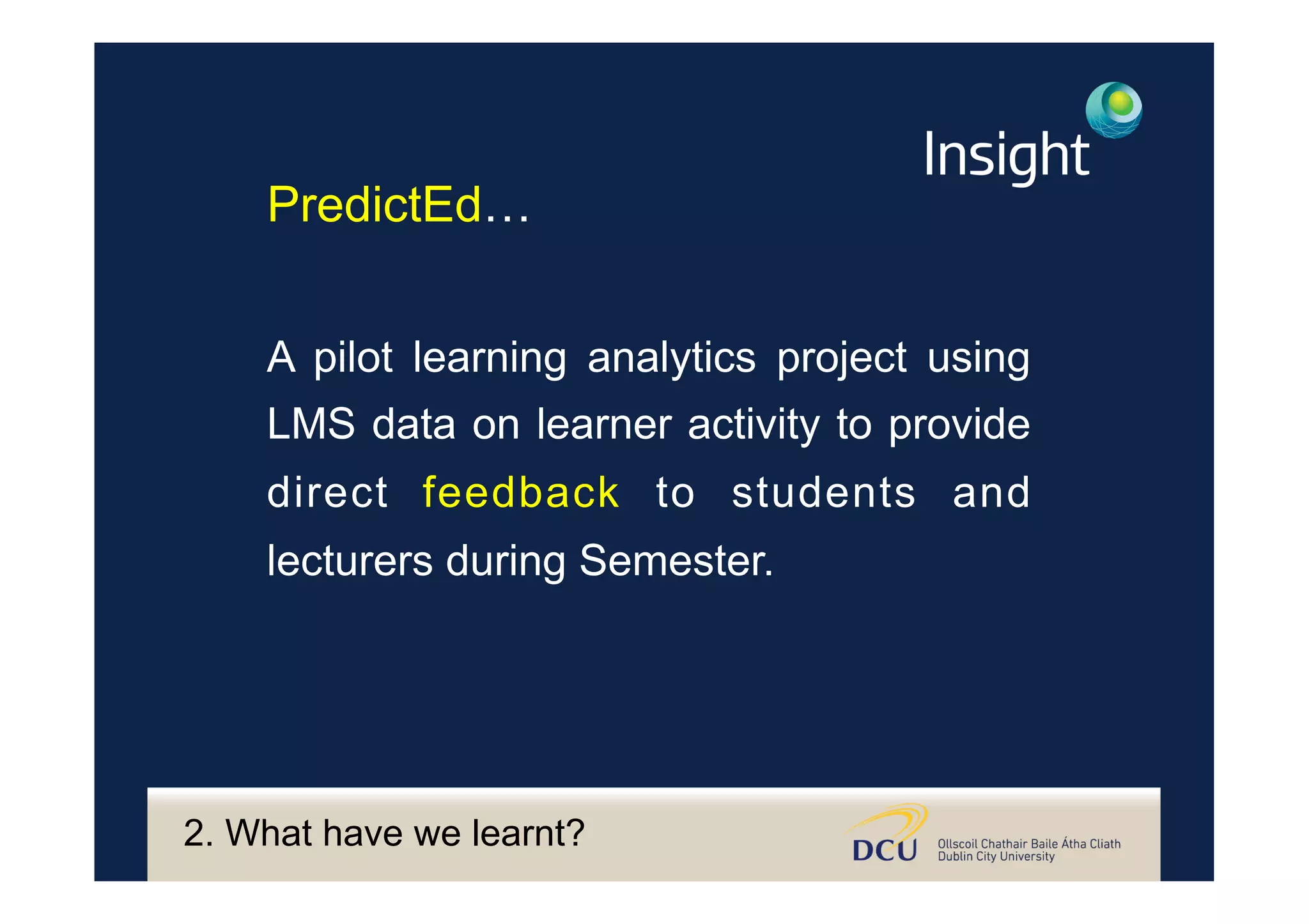 PredictEd…
A pilot learning analytics project using
LMS data on learner activity to provide
direct feedback to students and
lecturers during Semester.
2. What have we learnt?
 