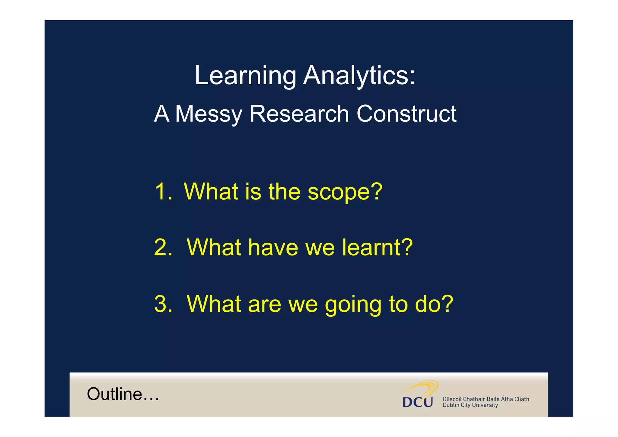 Outline…
1.  What is the scope?
2. What have we learnt?
3. What are we going to do?
Learning Analytics:
A Messy Research Construct
 