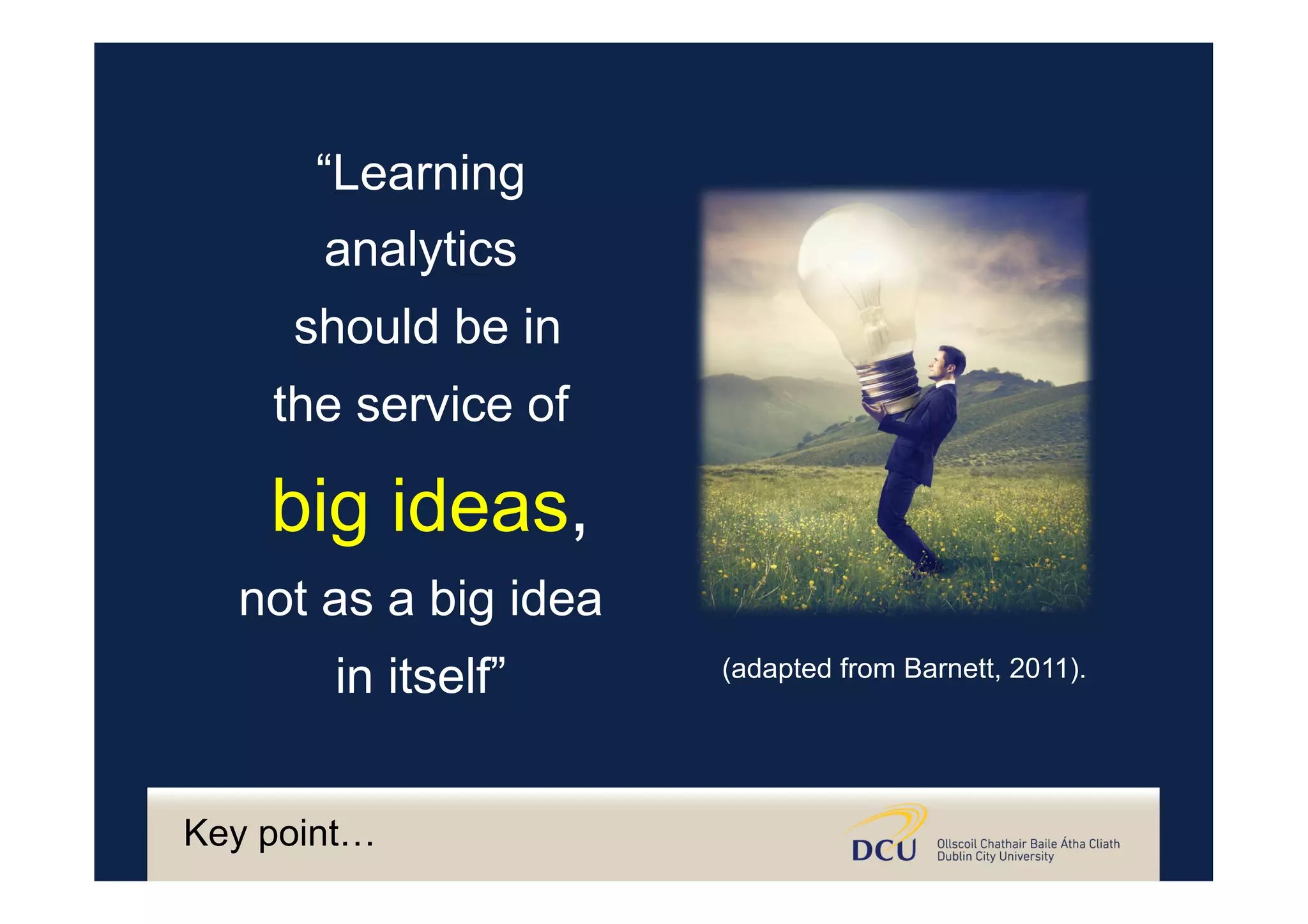 “Learning
analytics
should be in
the service of
big ideas,
not as a big idea
in itself” (adapted from Barnett, 2011).
Key point…
 