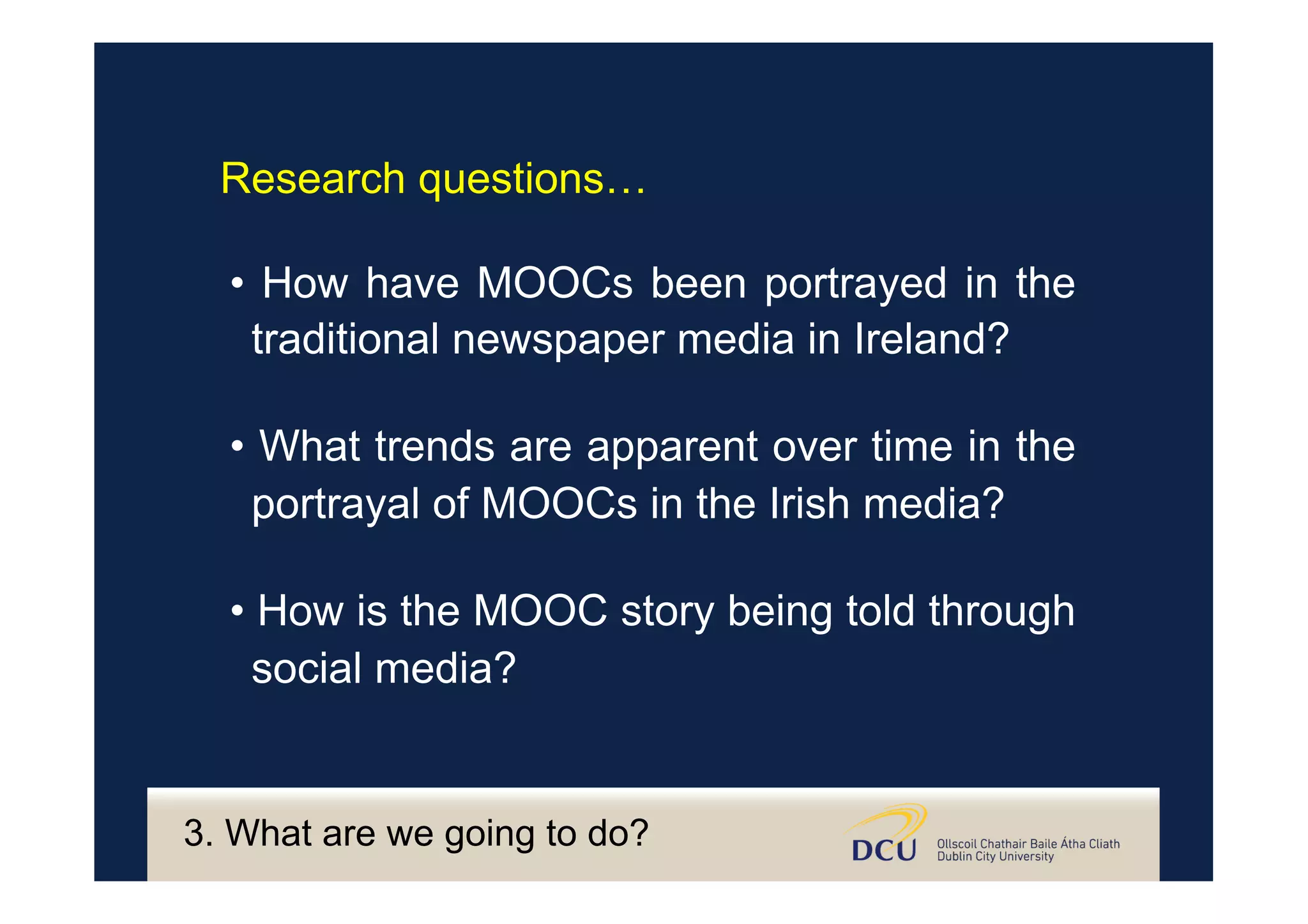 • How have MOOCs been portrayed in the
traditional newspaper media in Ireland?
• What trends are apparent over time in the
portrayal of MOOCs in the Irish media?
• How is the MOOC story being told through
social media?
Research questions…
3. What are we going to do?
 