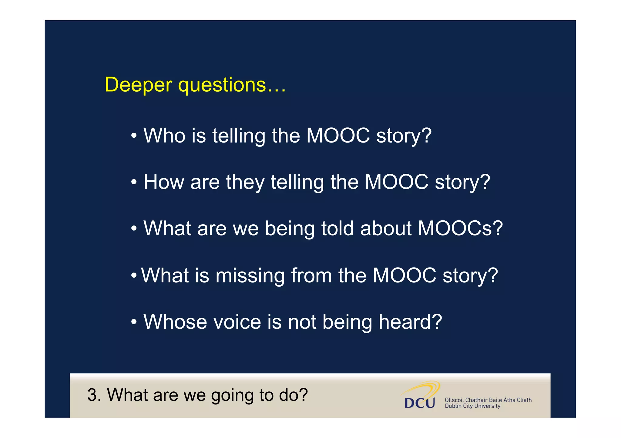 • Who is telling the MOOC story?
• How are they telling the MOOC story?
• What are we being told about MOOCs?
• What is missing from the MOOC story?
• Whose voice is not being heard?
Deeper questions…
3. What are we going to do?
 