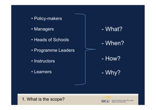 • Policy-makers
• Managers
• Heads of Schools
• Programme Leaders
• Instructors
• Learners
1. What is the scope?
- What?
- When?
- How?
- Why?
 