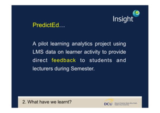 PredictEd…
A pilot learning analytics project using
LMS data on learner activity to provide
direct feedback to students and
lecturers during Semester.
2. What have we learnt?
 