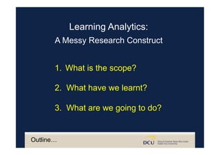 Outline…
1.  What is the scope?
2. What have we learnt?
3. What are we going to do?
Learning Analytics:
A Messy Research Construct
 