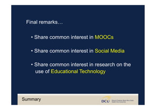 Final remarks…
• Share common interest in MOOCs
• Share common interest in Social Media
• Share common interest in research on the
use of Educational Technology
Summary
 