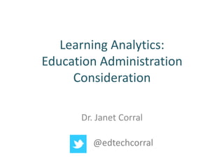 Learning Analytics:
Education Administration
     Consideration

      Dr. Janet Corral

         @edtechcorral
 