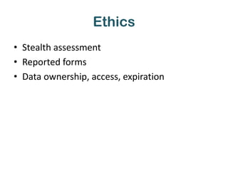 Ethics
• Stealth assessment
• Reported forms
• Data ownership, access, expiration
 