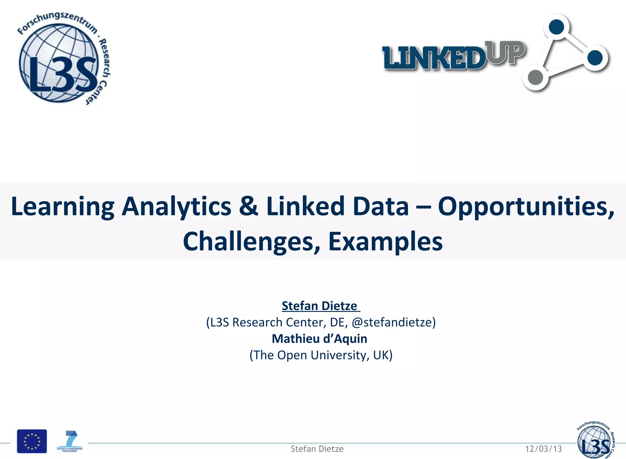 Motivation
 Data on the Web
 Some eyecatching opener illustrating growth and or diversity of web data




Learning Analytics & Linked Data – Opportunities,
             Challenges, Examples

                                              Stefan Dietze
                                (L3S Research Center, DE, @stefandietze)
                                            Mathieu d’Aquin
                                        (The Open University, UK)




                                               Stefan Dietze                12/03/13
 
