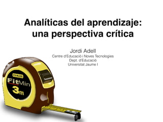 Analíticas del aprendizaje:
una perspectiva crítica
Jordi Adell 
Centre d’Educació i Noves Tecnologies
Dept. d’Educació 
Universitat Jaume I
 