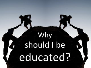 Why
should I be
educated?
 