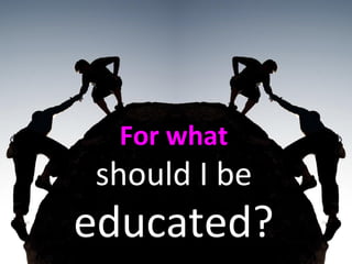For what
should I be
educated?
 