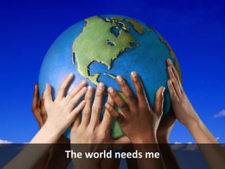 The world needs me
 