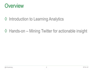 alt.ac.uk
Overview
◊ Introduction to Learning Analytics
◊ Hands-on – Mining Twitter for actionable insight
@mhawksey 2
 