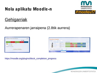 MONDRAGON UNIBERTSITATEA
Nola aplikatu Moodle-n
Gehigarriak
Aurrerapenaren jarraipena (2.8tik aurrera)
https://moodle.org/plugins/block_completion_progress
 