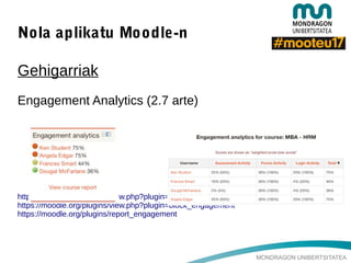 MONDRAGON UNIBERTSITATEA
Nola aplikatu Moodle-n
Gehigarriak
Engagement Analytics (2.7 arte)
https://moodle.org/plugins/view.php?plugin=mod_engagement
https://moodle.org/plugins/view.php?plugin=block_engagement
https://moodle.org/plugins/report_engagement
 
