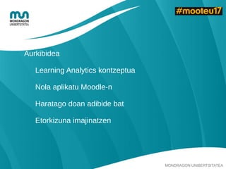 MONDRAGON UNIBERTSITATEA
Aurkibidea
Learning Analytics kontzeptua
Nola aplikatu Moodle-n
Haratago doan adibide bat
Etorkizuna imajinatzen
 