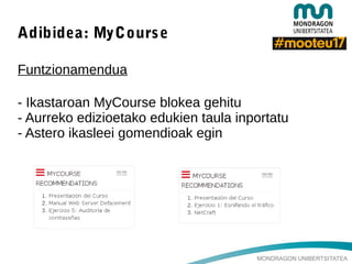 MONDRAGON UNIBERTSITATEA
Adibidea: MyCourse
Funtzionamendua
- Ikastaroan MyCourse blokea gehitu
- Aurreko edizioetako edukien taula inportatu
- Astero ikasleei gomendioak egin
 