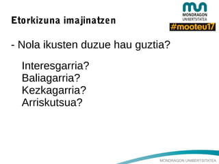 MONDRAGON UNIBERTSITATEA
Etorkizuna imajinatzen
- Nola ikusten duzue hau guztia?
Interesgarria?
Baliagarria?
Kezkagarria?
Arriskutsua?
 
