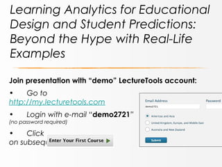 Learning Analytics for Educational
Design and Student Predictions:
Beyond the Hype with Real-Life
Examples
Join presentation with “demo” LectureTools account:
•
Go to
http://my.lecturetools.com
•

Login with e-mail “demo2721”

(no password required)

•
Click
on subsequent page.

 