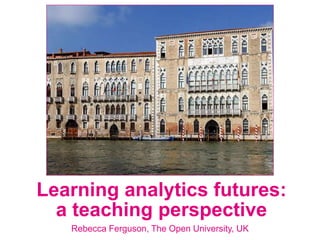 Rebecca Ferguson, The Open University, UK
Learning analytics futures:
a teaching perspective
 